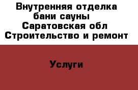 Внутренняя отделка бани,сауны. - Саратовская обл. Строительство и ремонт » Услуги   